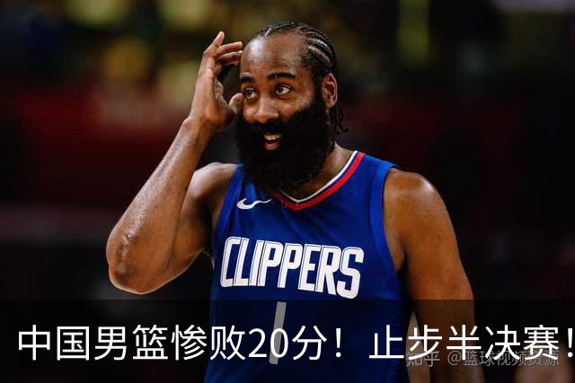 中国男篮惨败20分！止步半决赛！事实证明：中国男篮需要杨瀚森