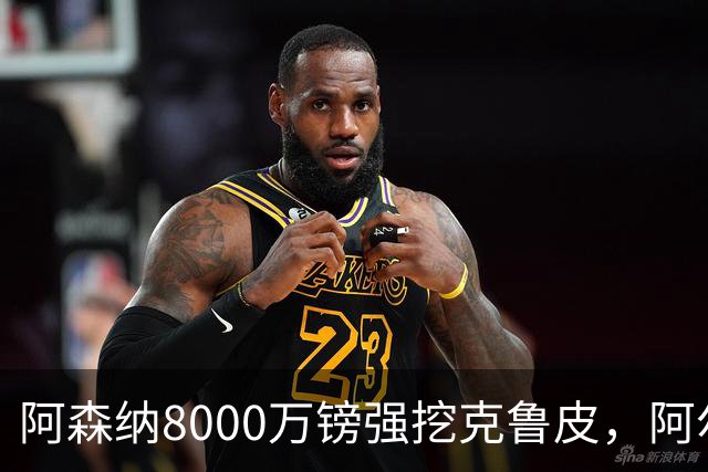 阿森纳8000万镑强挖克鲁皮，阿尔特塔冬窗补强锋线